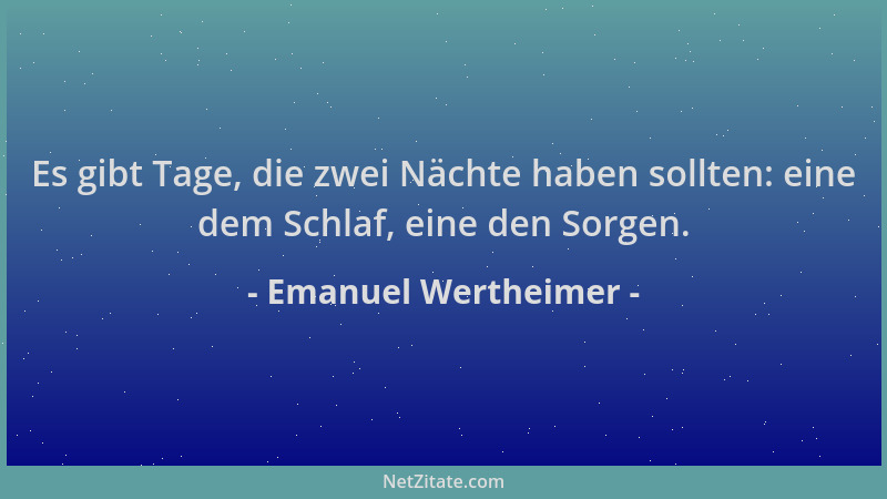 Emanuel Wertheimer - Es gibt Tage, die zwei Nächte haben sollten: eine dem Schlaf, eine den Sorgen....