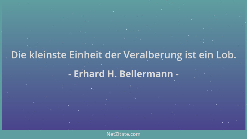 Erhard H. Bellermann - Die kleinste Einheit der Veralberung ist ein Lob....