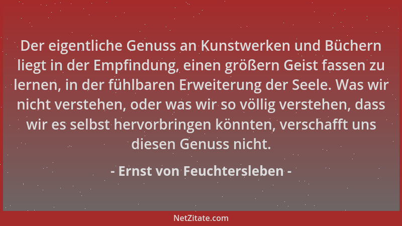Ernst von Feuchtersleben - Der eigentliche Genuss an Kunstwerken und Büchern liegt in der Empfindung, einen größern Geist f...