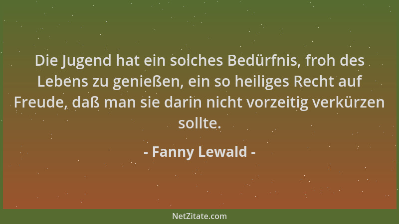 Fanny Lewald - Die Jugend hat ein solches Bedürfnis, froh des Lebens zu genießen, ein so heiliges Recht auf Freude, daß man...