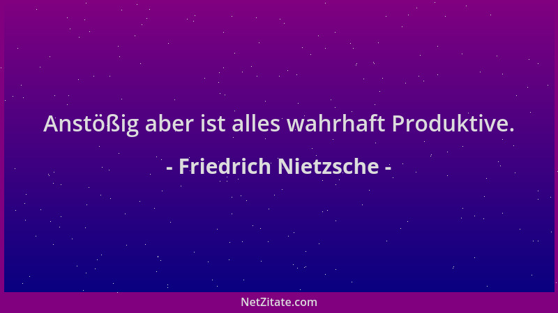Friedrich Nietzsche - Anstößig aber ist alles wahrhaft Produktive....