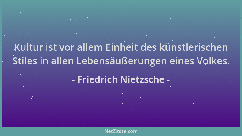 Friedrich Nietzsche - Kultur ist vor allem Einheit des künstlerischen Stiles in allen Lebensäußerungen eines Volkes....