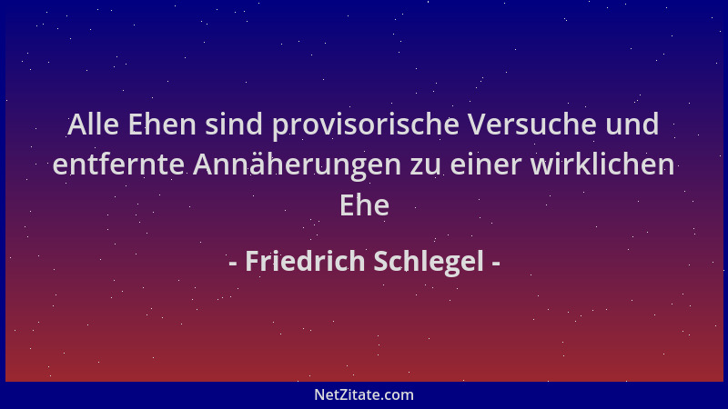 Friedrich Schlegel - Alle Ehen sind provisorische Versuche und entfernte Annäherungen zu einer wirklichen Ehe...