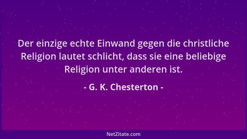 G. K. Chesterton - Der einzige echte Einwand gegen die christliche Religion lautet schlicht, dass sie eine beliebige Religi...