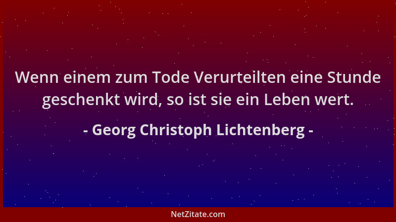 Georg Christoph Lichtenberg - Wenn einem zum Tode Verurteilten eine Stunde geschenkt wird, so ist sie ein Leben wert....