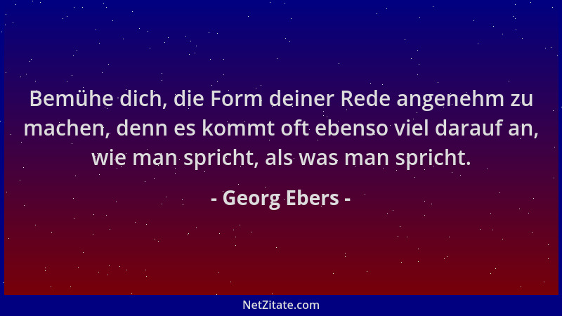 Georg Ebers - Bemühe dich, die Form deiner Rede angenehm zu machen, denn es kommt oft ebenso viel darauf an, wie man sprich...