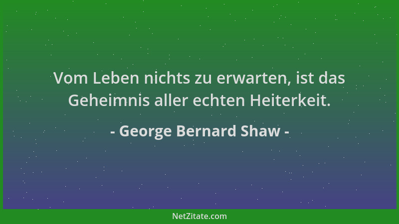 George Bernard Shaw - Vom Leben nichts zu erwarten, ist das Geheimnis aller echten Heiterkeit....