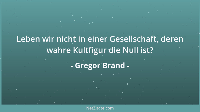 Gregor Brand - Leben wir nicht in einer Gesellschaft, deren wahre Kultfigur die Null ist?...