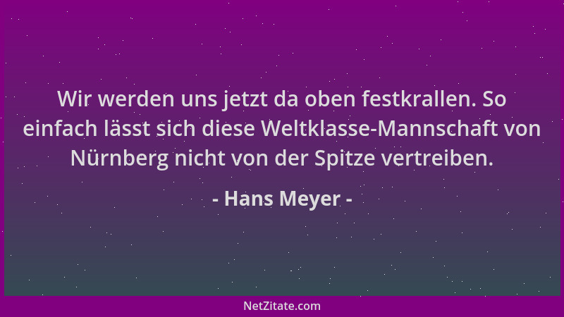 Hans Meyer - Wir werden uns jetzt da oben festkrallen. So einfach lässt sich diese Weltklasse-Mannschaft von Nürnberg nicht...
