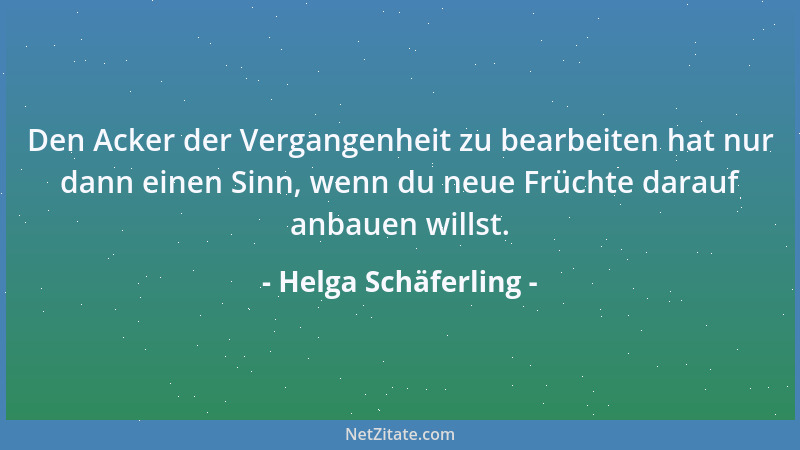 Helga Schäferling - Den Acker der Vergangenheit zu bearbeiten hat nur dann einen Sinn, wenn du neue Früchte darauf anbauen...