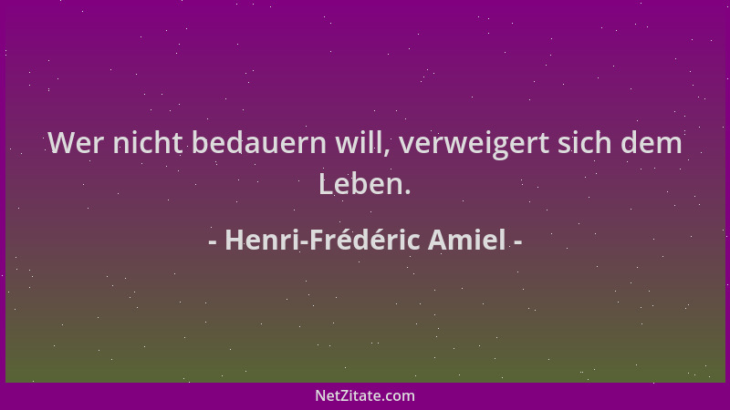 Henri-Frédéric Amiel - Wer nicht bedauern will, verweigert sich dem Leben....
