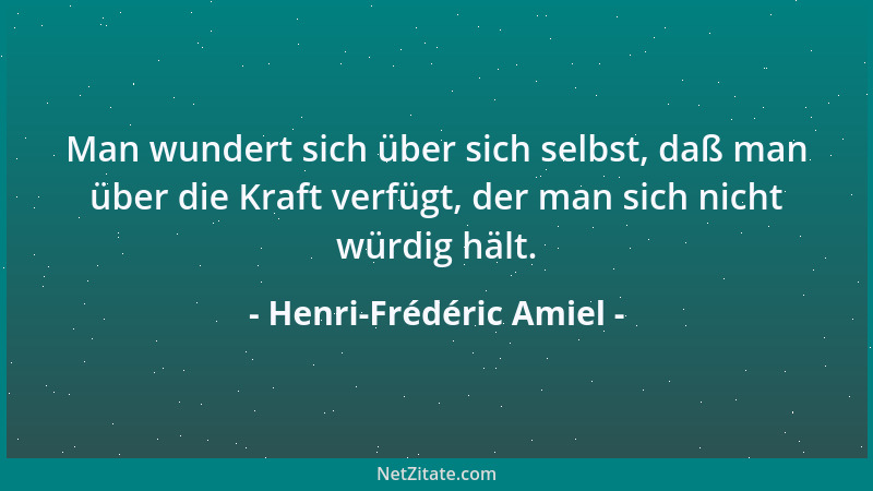 Henri-Frédéric Amiel - Man wundert sich über sich selbst, daß man über die Kraft verfügt, der man sich nicht würdig hält....