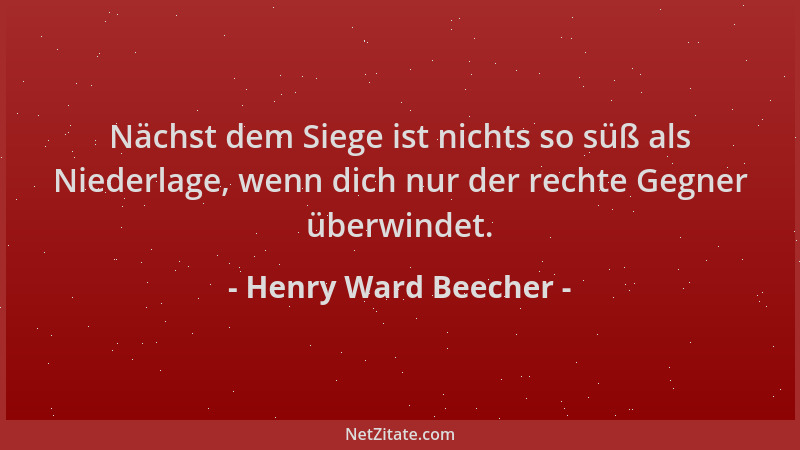Henry Ward Beecher - Nächst dem Siege ist nichts so süß als Niederlage, wenn dich nur der rechte Gegner überwindet....