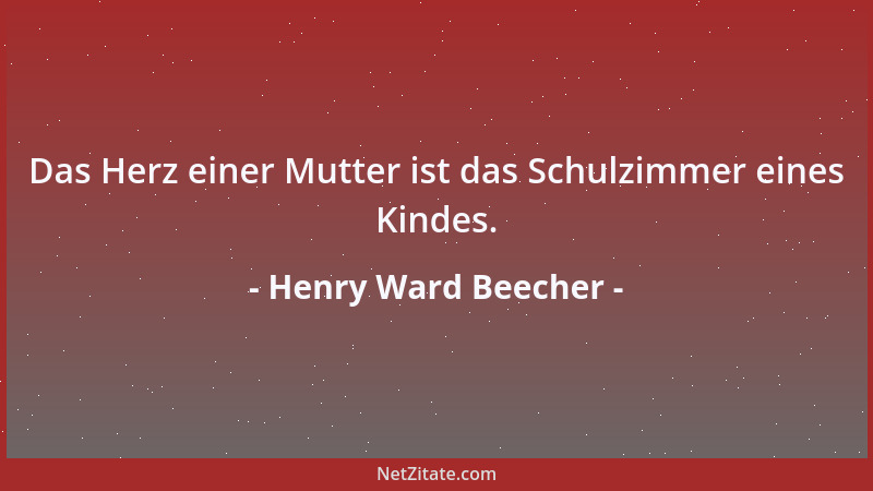 Henry Ward Beecher - Das Herz einer Mutter ist das Schulzimmer eines Kindes....