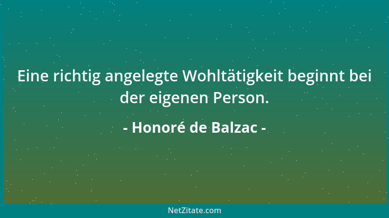 Honoré de Balzac - Eine richtig angelegte Wohltätigkeit beginnt bei der eigenen Person....