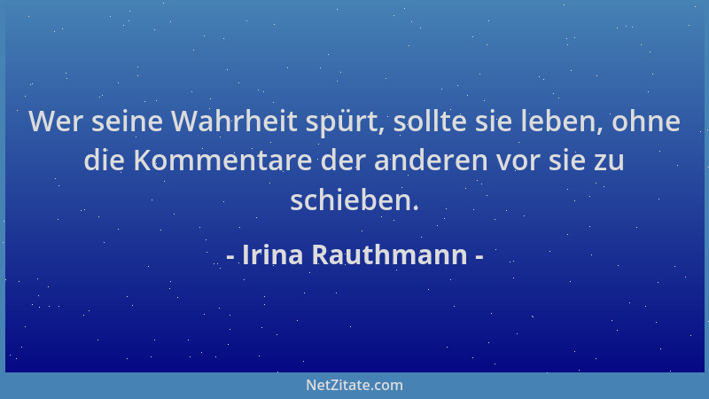 Irina Rauthmann - Wer seine Wahrheit spürt, sollte sie leben, ohne die Kommentare der anderen vor sie zu schieben....