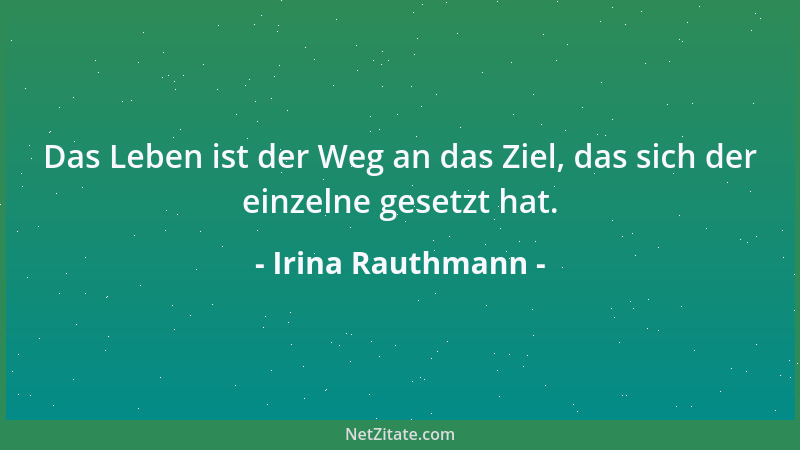 Irina Rauthmann - Das Leben ist der Weg an das Ziel, das sich der einzelne gesetzt hat....