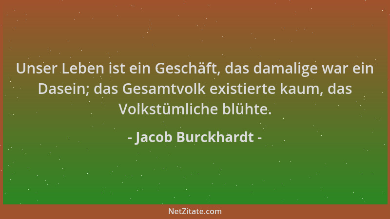 Jacob Burckhardt - Unser Leben ist ein Geschäft, das damalige war ein Dasein; das Gesamtvolk existierte kaum, das Volkstüml...