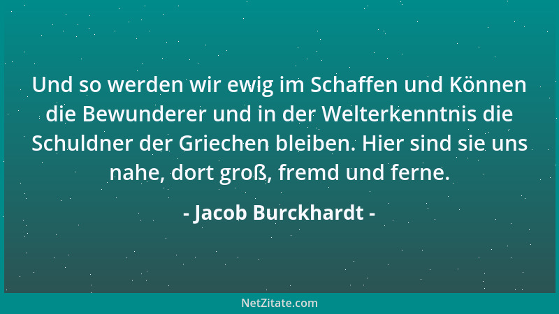 Jacob Burckhardt - Und so werden wir ewig im Schaffen und Können die Bewunderer und in der Welterkenntnis die Schuldner der...