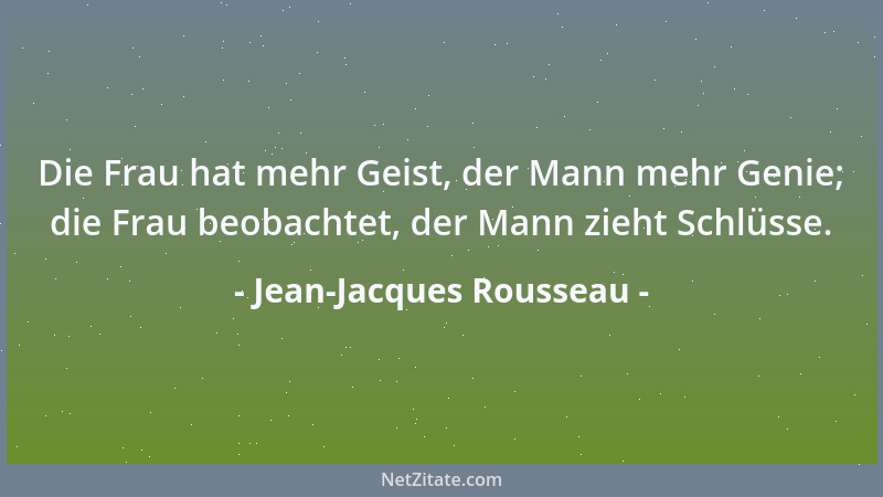 Jean-Jacques Rousseau - Die Frau hat mehr Geist, der Mann mehr Genie; die Frau beobachtet, der Mann zieht Schlüsse....