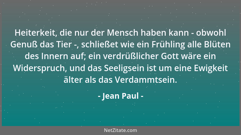 Jean Paul - Heiterkeit, die nur der Mensch haben kann - obwohl Genuß das Tier -, schließet wie ein Frühling alle Blüten des...