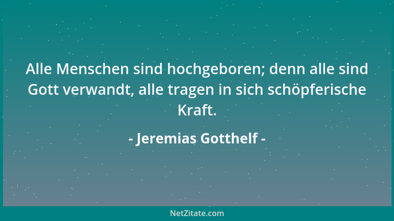Jeremias Gotthelf - Alle Menschen sind hochgeboren; denn alle sind Gott verwandt, alle tragen in sich schöpferische Kraft....