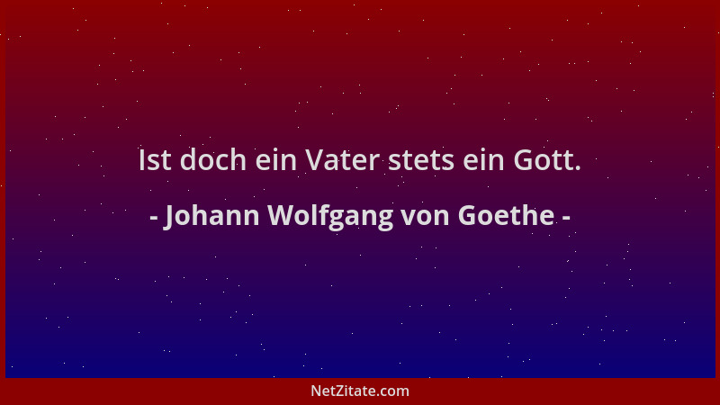 Johann Wolfgang von Goethe - Ist doch ein Vater stets ein Gott....