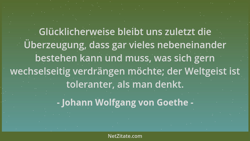 Johann Wolfgang von Goethe - Glücklicherweise bleibt uns zuletzt die Überzeugung, dass gar vieles nebeneinander bestehen ka...