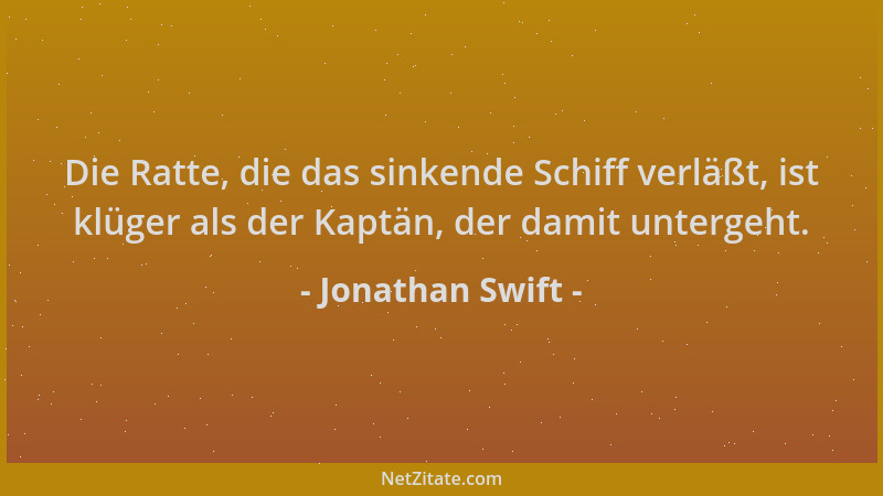 Jonathan Swift - Die Ratte, die das sinkende Schiff verläßt, ist klüger als der Kaptän, der damit untergeht....
