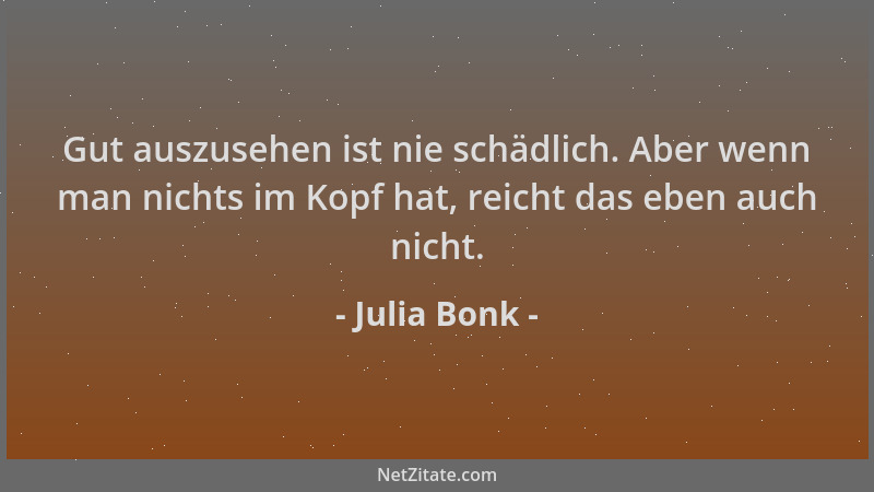 Julia Bonk - Gut auszusehen ist nie schädlich. Aber wenn man nichts im Kopf hat, reicht das eben auch nicht....