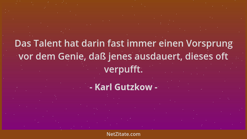 Karl Gutzkow - Das Talent hat darin fast immer einen Vorsprung vor dem Genie, daß jenes ausdauert, dieses oft verpufft....