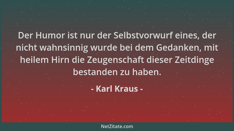 Karl Kraus - Der Humor ist nur der Selbstvorwurf eines, der nicht wahnsinnig wurde bei dem Gedanken, mit heilem Hirn die Ze...