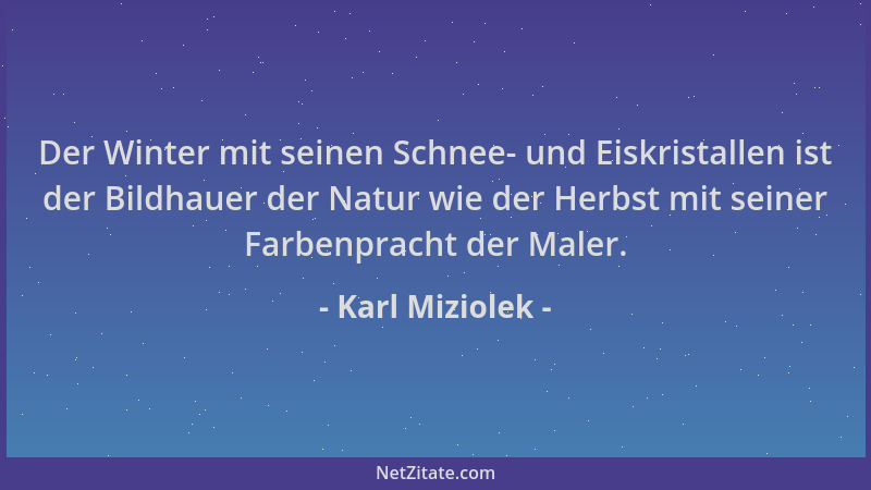 Karl Miziolek - Der Winter mit seinen Schnee- und Eiskristallen ist der Bildhauer der Natur wie der Herbst mit seiner Farbe...