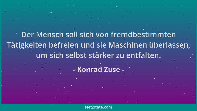 Konrad Zuse - Der Mensch soll sich von fremdbestimmten Tätigkeiten befreien und sie Maschinen überlassen, um sich selbst st...