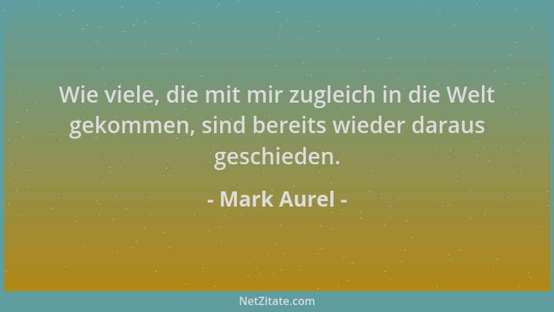 Mark Aurel - Wie viele, die mit mir zugleich in die Welt gekommen, sind bereits wieder daraus geschieden....