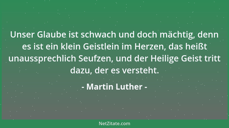 Martin Luther - Unser Glaube ist schwach und doch mächtig, denn es ist ein klein Geistlein im Herzen, das heißt unaussprech...