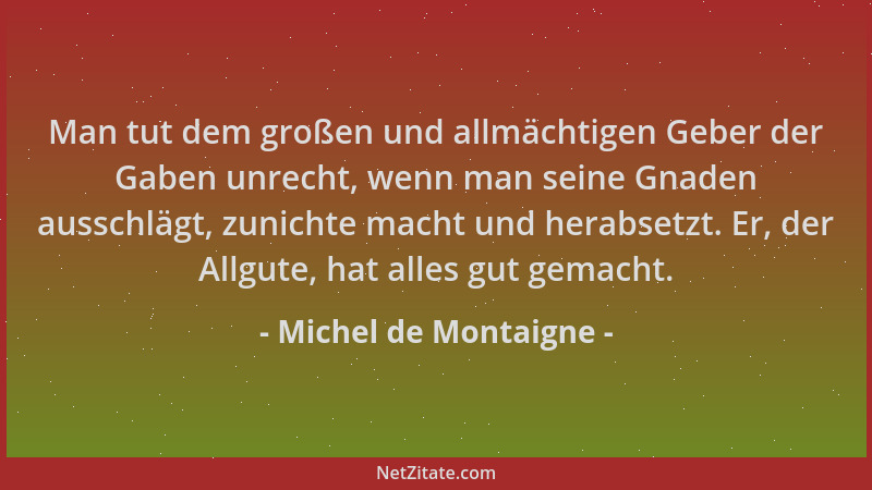 Michel de Montaigne - Man tut dem großen und allmächtigen Geber der Gaben unrecht, wenn man seine Gnaden ausschlägt, zunich...