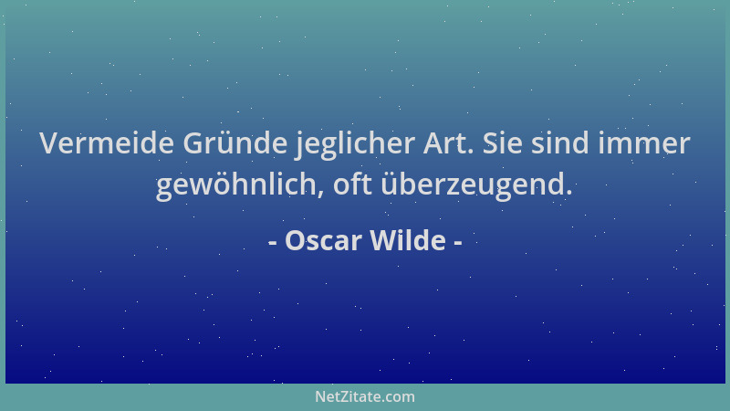 Oscar Wilde - Vermeide Gründe jeglicher Art. Sie sind immer gewöhnlich, oft überzeugend....