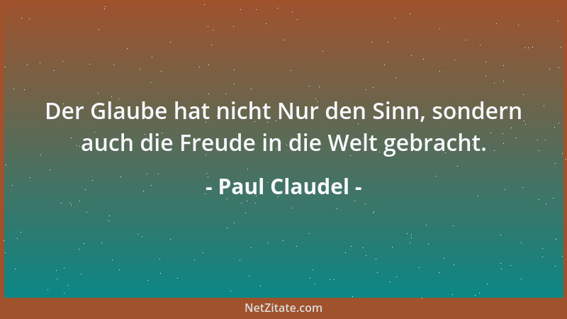 Paul Claudel - Der Glaube hat nicht Nur den Sinn, sondern auch die Freude in die Welt gebracht....