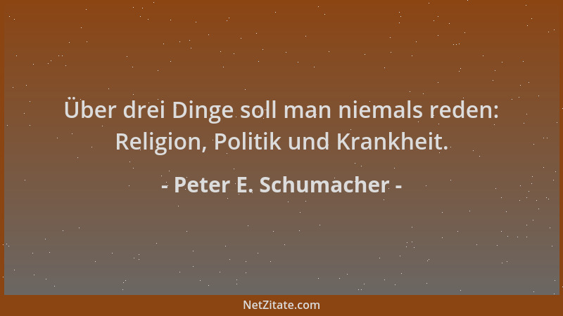 Peter E. Schumacher - Über drei Dinge soll man niemals reden: Religion, Politik und Krankheit....