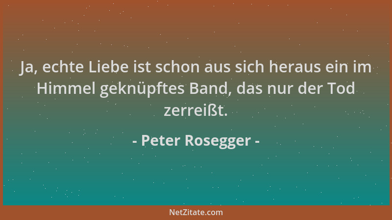 Peter Rosegger - Ja, echte Liebe ist schon aus sich heraus ein im Himmel geknüpftes Band, das nur der Tod zerreißt....