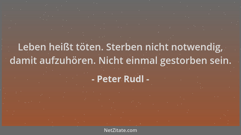 Peter Rudl - Leben heißt töten. Sterben nicht notwendig, damit aufzuhören. Nicht einmal gestorben sein....