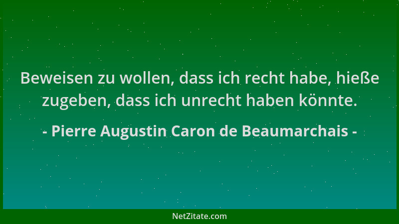 Pierre Augustin Caron de Beaumarchais - Beweisen zu wollen, dass ich recht habe, hieße zugeben, dass ich unrecht haben könn...