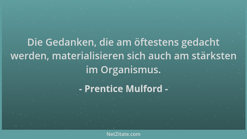 Prentice Mulford - Die Gedanken, die am öftestens gedacht werden, materialisieren sich auch am stärksten im Organismus....