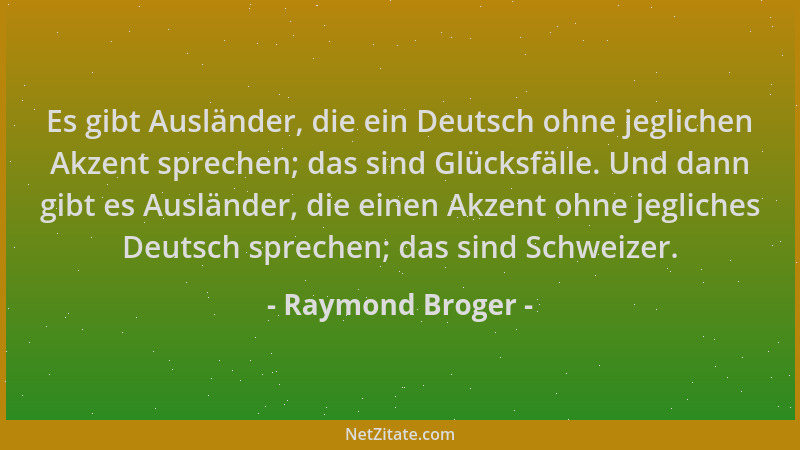 Raymond Broger - Es gibt Ausländer, die ein Deutsch ohne jeglichen Akzent sprechen; das sind Glücksfälle. Und dann gibt es...