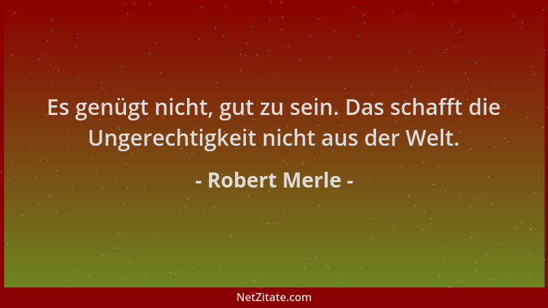 Robert Merle - Es genügt nicht, gut zu sein. Das schafft die Ungerechtigkeit nicht aus der Welt....