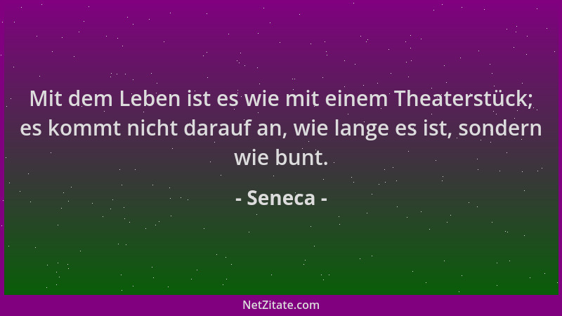 Seneca - Mit dem Leben ist es wie mit einem Theaterstück; es kommt nicht darauf an, wie lange es ist, sondern wie bunt....