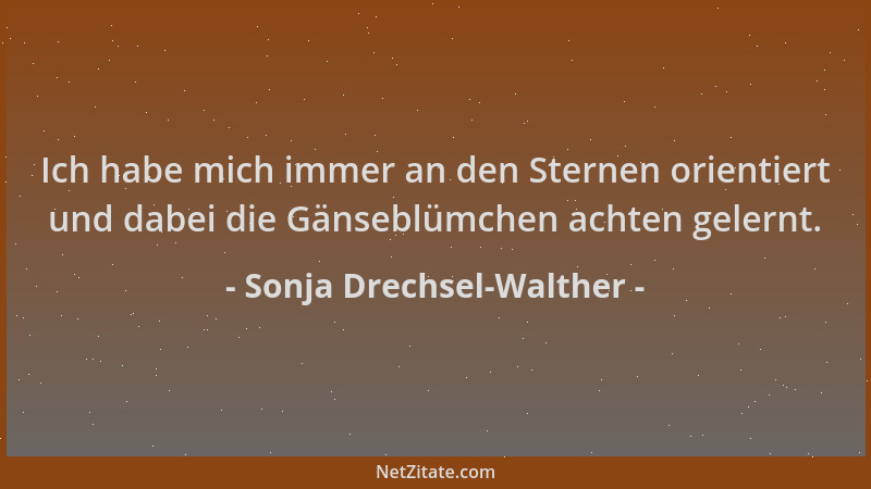 Sonja Drechsel-Walther - Ich habe mich immer an den Sternen orientiert und dabei die Gänseblümchen achten gelernt....