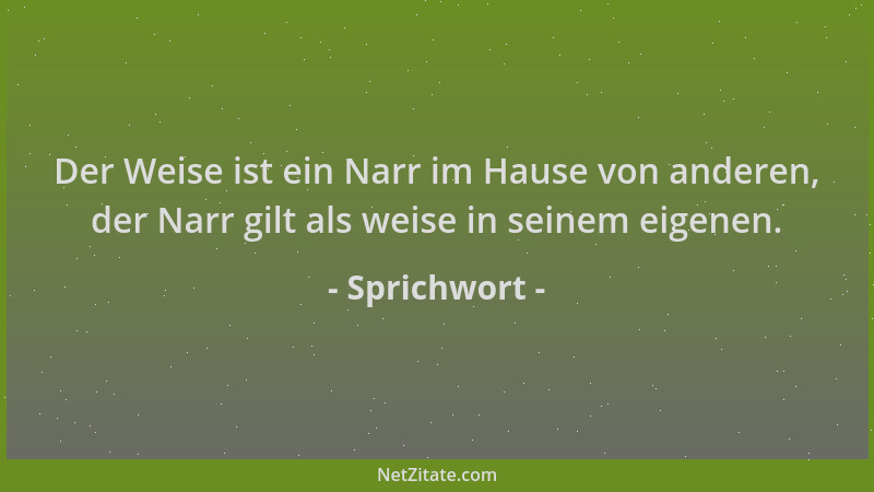 Sprichwort - Der Weise ist ein Narr im Hause von anderen, der Narr gilt als weise in seinem eigenen....