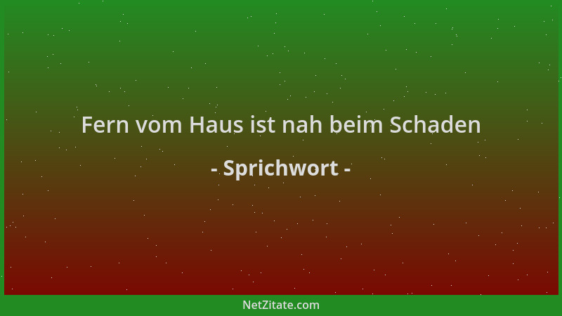 Sprichwort - Fern vom Haus ist nah beim Schaden...